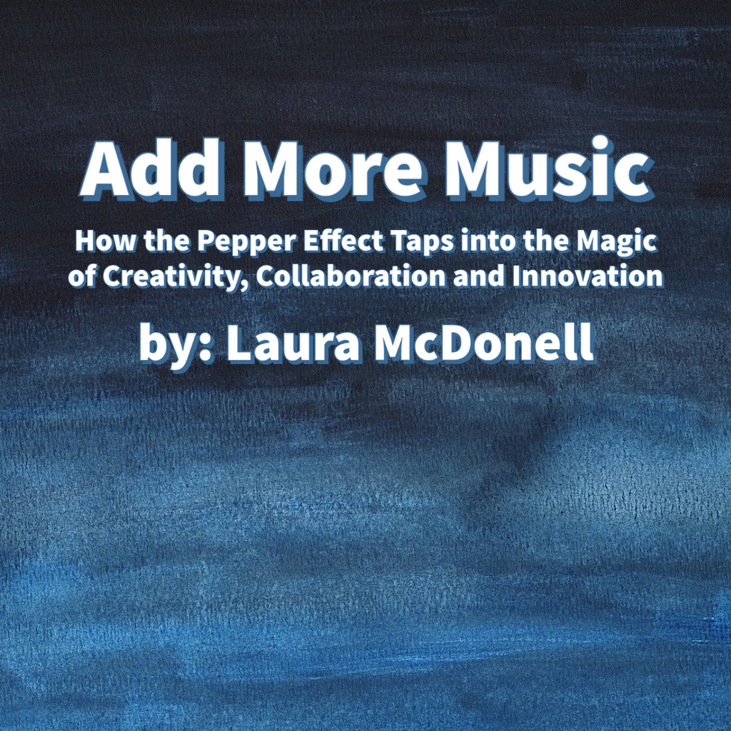 Add More Music How the Pepper Effect Taps into the Magic of Creativity, Collaboration and Innovation by: Laura McDonell
