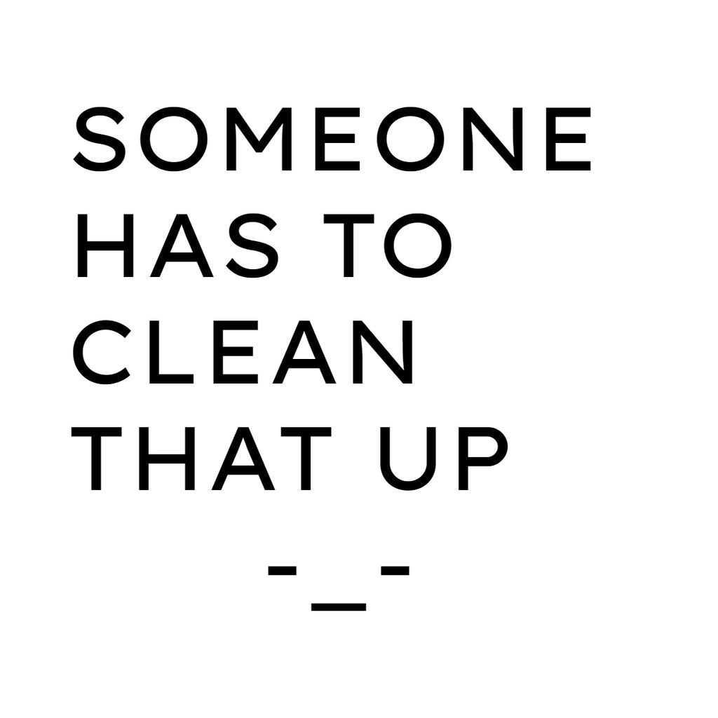 Someone Has To Clean That Up -_-