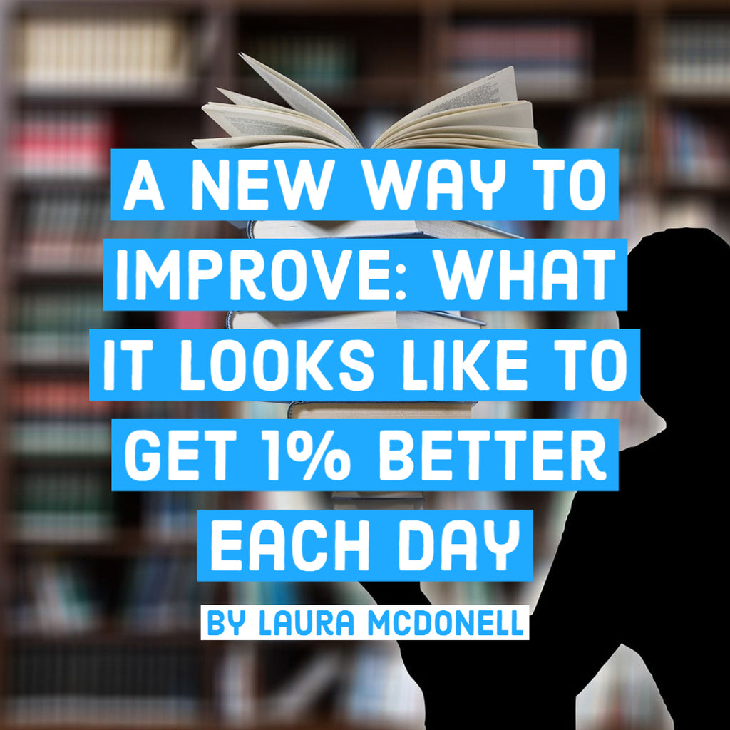 A New Way To Improve: What it Looks Like to Get 1% Better Each Day By Laura McDonell