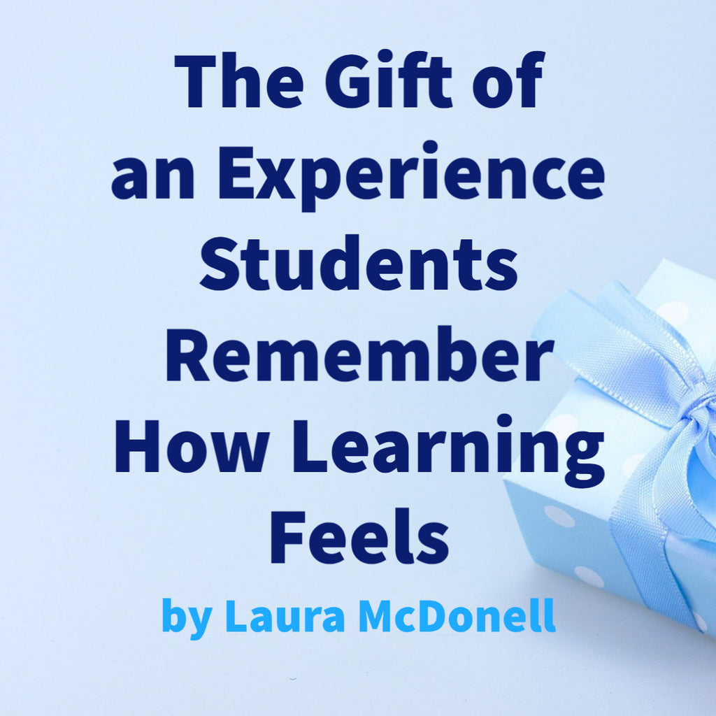 The Gift of an Experience Students Remember How Learning Feels by Laura McDonell