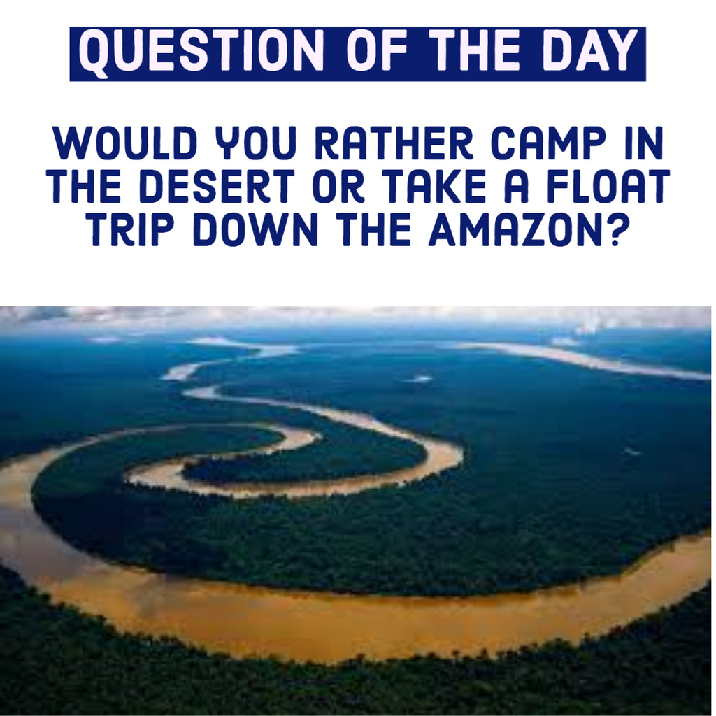 Would You Rather Camp In The Desert Or Take A Float Trip Down The Amazon River?
