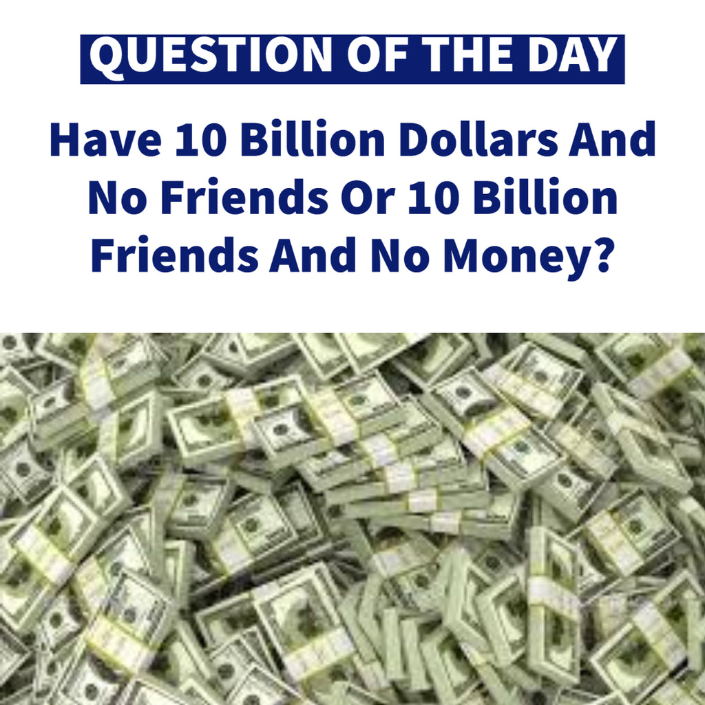 Have 10 Billion Dollars And No Friends Or 10 Billion Friends And No Money?
