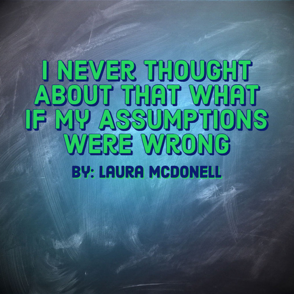I Never Thought About That What If My Assumptions were Wrong  By: Laura McDonell