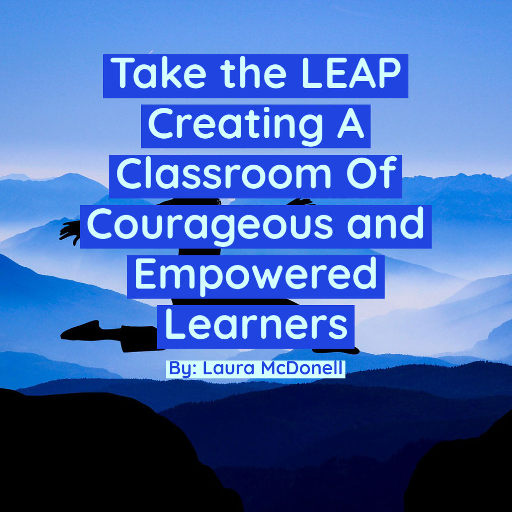 Take the LEAP Creating A Classroom Of Courageous and Empowered Learners By: Laura McDonell