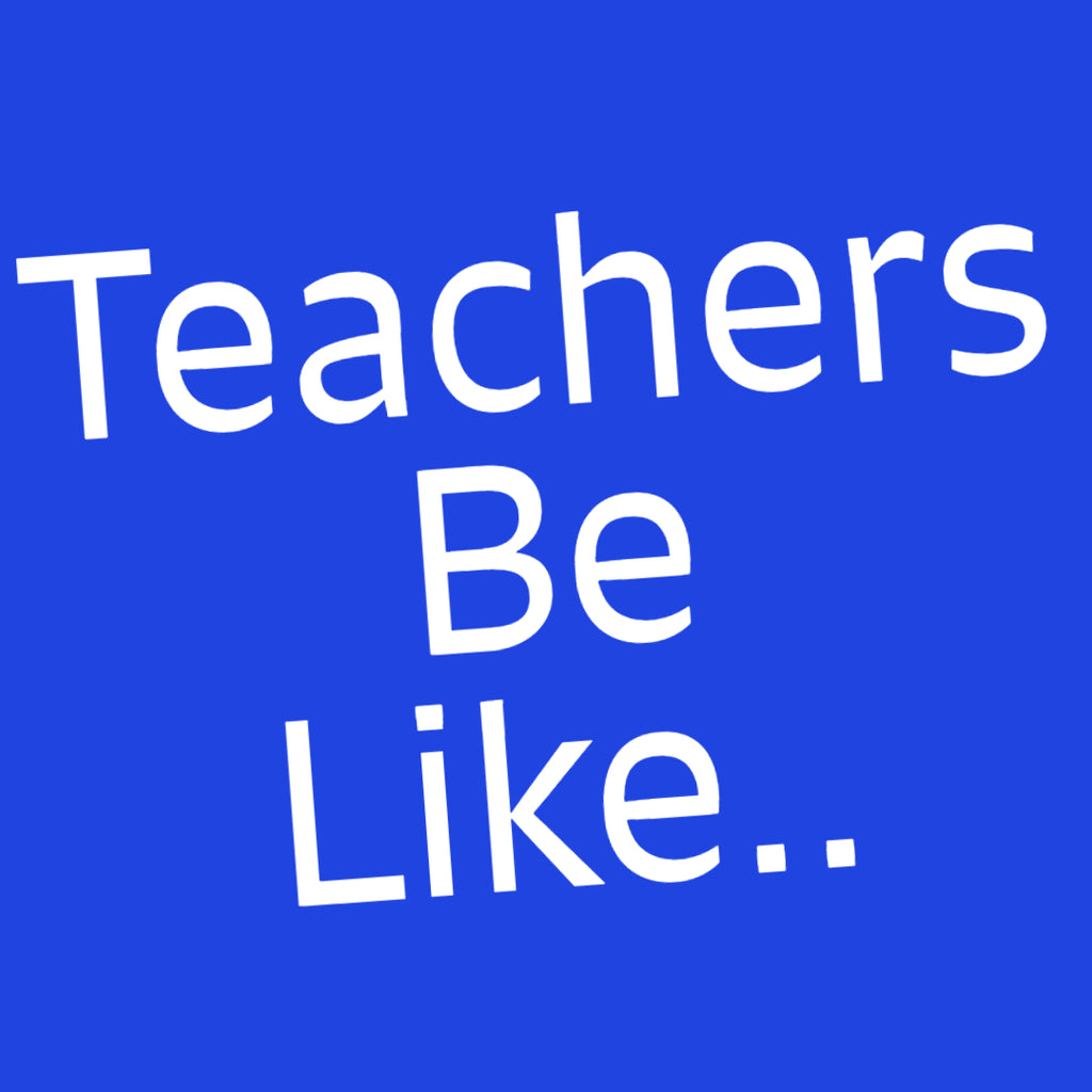 Teachers Be Like..