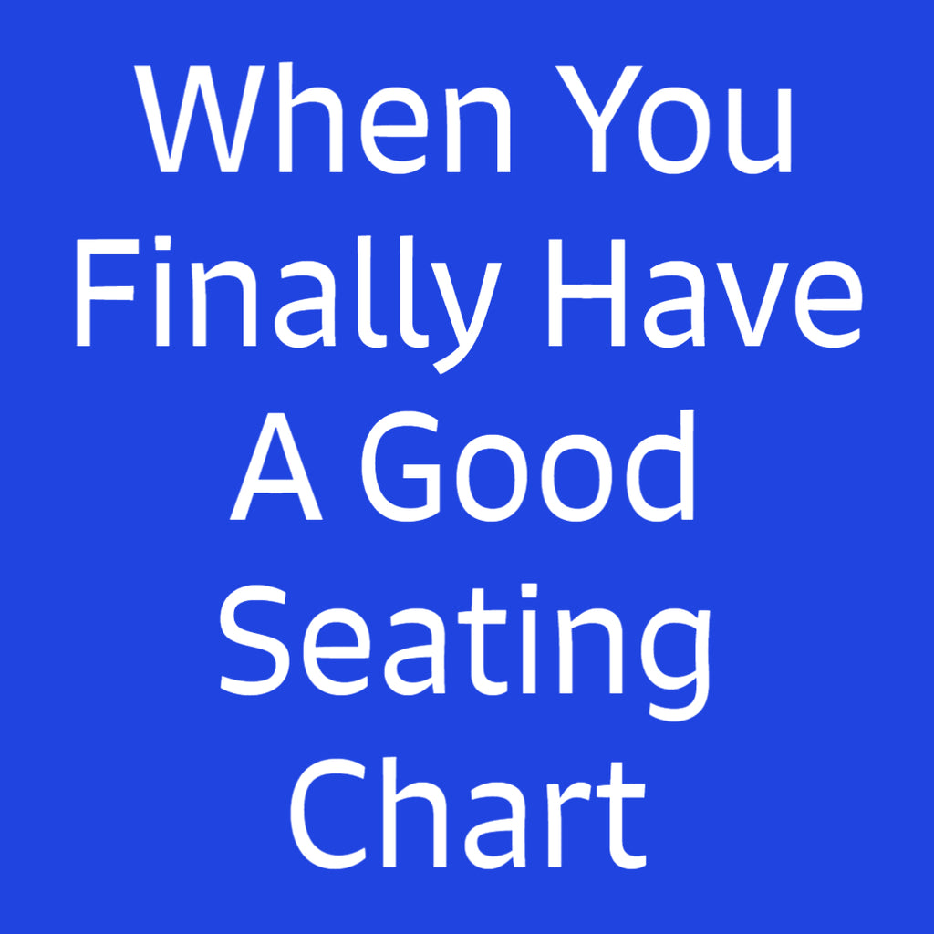 When You Finally Have A Good Seating Chart