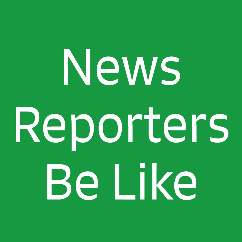 News Reporters Be Like