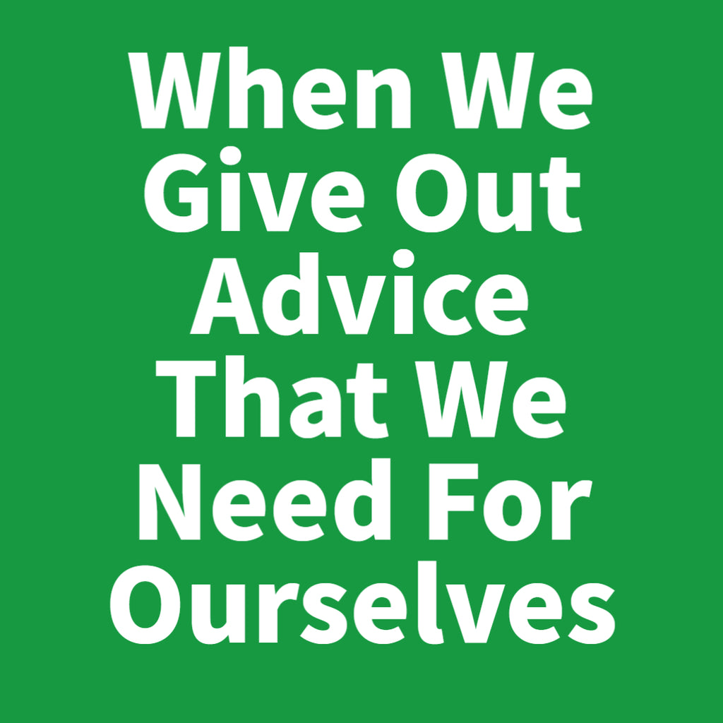 When We Give Out Advice That We Need For Ourselves