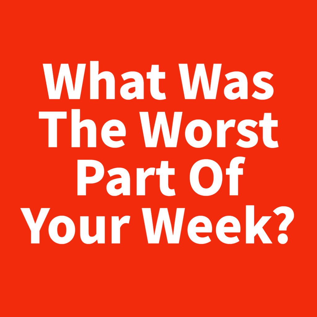 What Was The Worst Part Of Your Week?