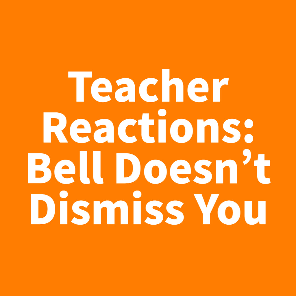Teacher Reactions: Bell Doesn't Dismiss You