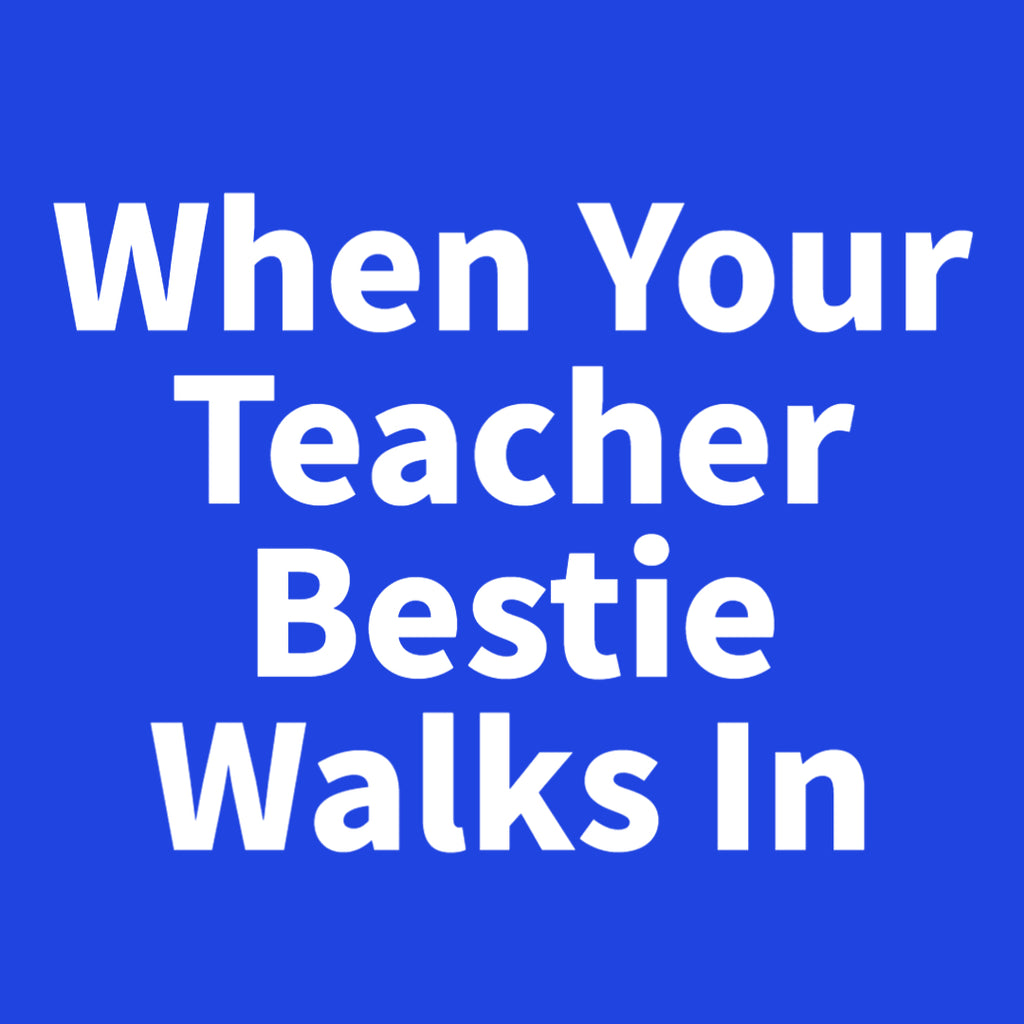 When Your Teacher Bestie Walks In