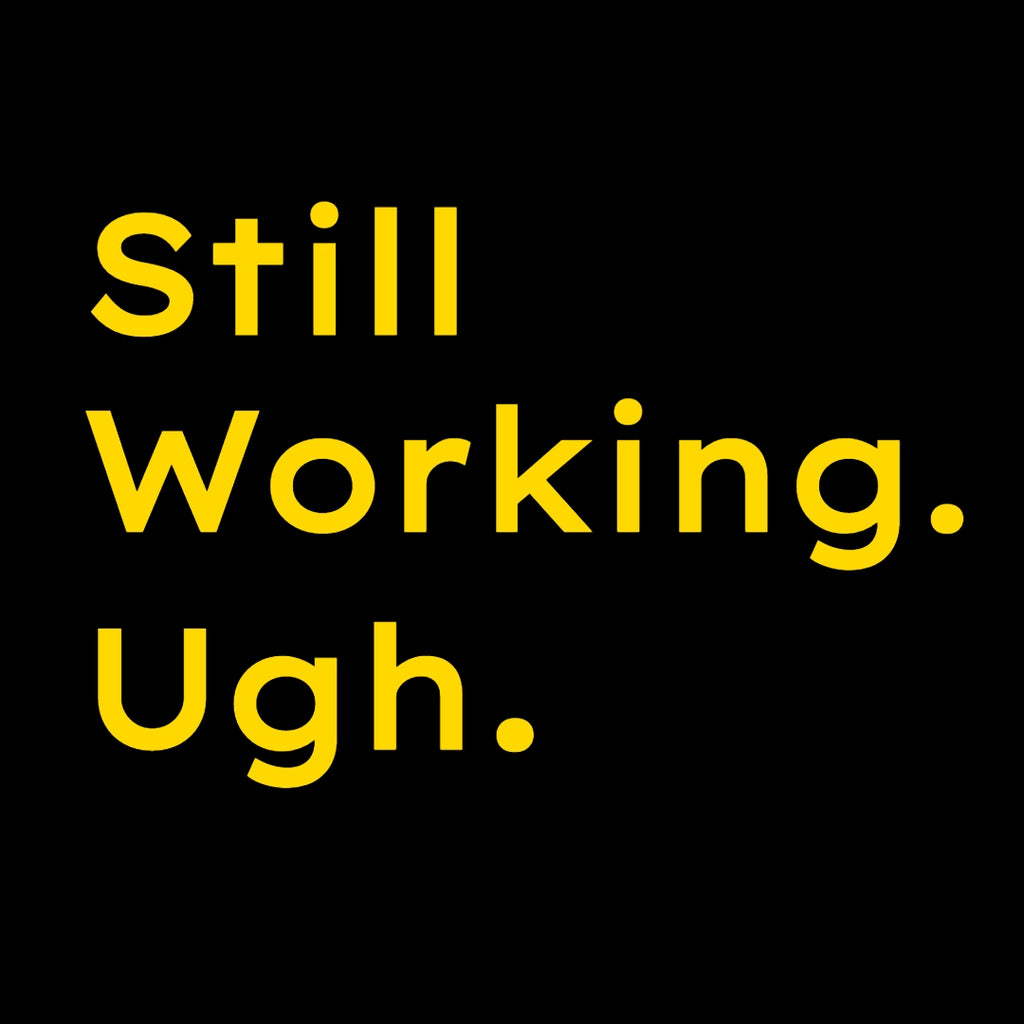 Still Working. Ugh.
